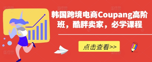 韩国跨境电商Coupang高阶班,酷胖卖家,必学课程-轻创终点站